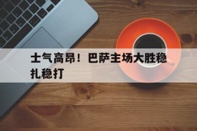 今年会-包含士气高昂！巴萨主场大胜稳扎稳打的词条
