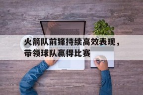 今年会平台-火箭队前锋持续高效表现，带领球队赢得比赛的简单介绍