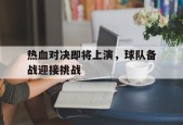 今年会平台-热血对决即将上演，球队备战迎接挑战(热血战队视频)