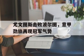 今年会app-尤文图斯击败波尔图，意甲劲旅再现冠军气势的简单介绍
