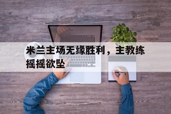 包含米兰主场无缘胜利，主教练摇摇欲坠的词条