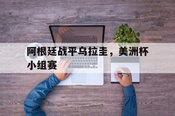 阿根廷战平乌拉圭,美洲杯小组赛(阿根廷战平乌拉圭,美洲杯小组赛比分) 阿根廷战平乌拉圭,美洲杯小组赛(阿根廷战平乌拉圭,美洲杯小组赛比分)