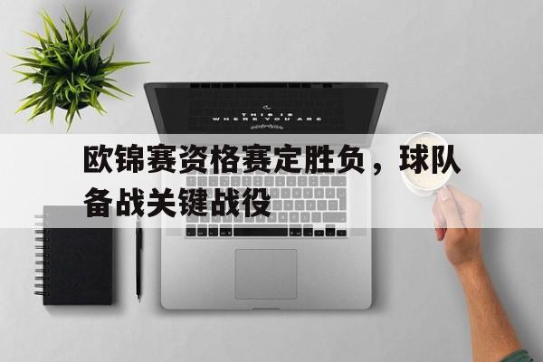 欧锦赛资格赛定胜负，球队备战关键战役(欧锦赛资格赛定胜负,球队备战关键战役有哪些)