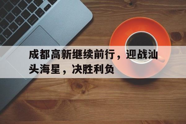 包含成都高新继续前行，迎战汕头海星，决胜利负的词条